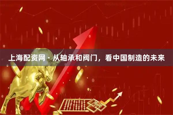 上海配资网 · 从轴承和阀门，看中国制造的未来