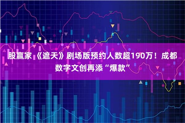 股赢家 《遮天》剧场版预约人数超190万！成都数字文创再添“爆款”