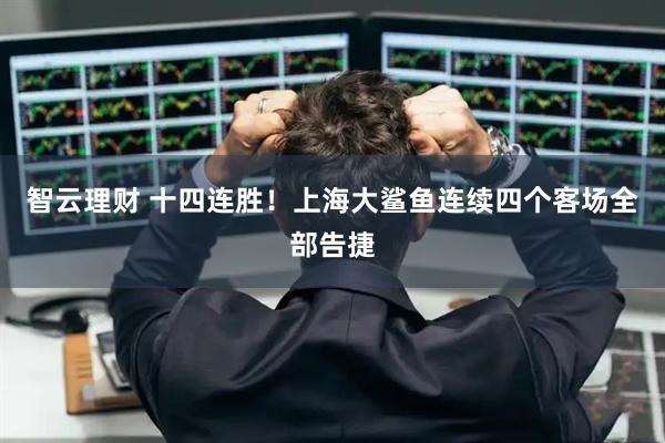智云理财 十四连胜！上海大鲨鱼连续四个客场全部告捷