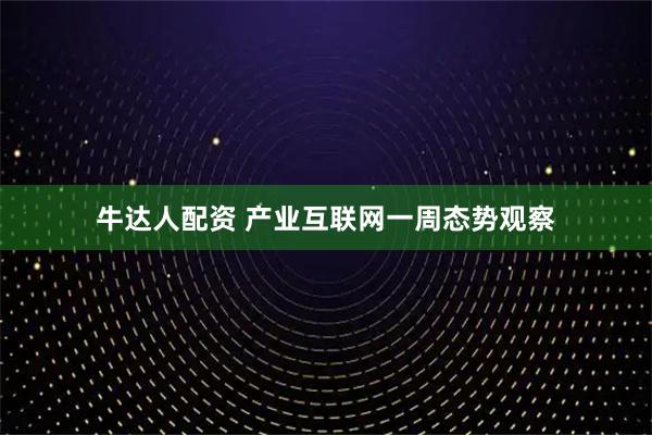 牛达人配资 产业互联网一周态势观察