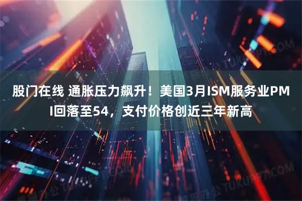 股门在线 通胀压力飙升！美国3月ISM服务业PMI回落至54，支付价格创近三年新高