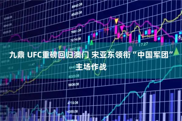 九鼎 UFC重磅回归澳门 宋亚东领衔“中国军团”主场作战